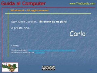 Guida al Computer 
Stay Tuned Goodlier… Till death do us part! 
A presto ciao. 
Carlo 
Credits: 
Jingle musicale – http://www.quickmusic.it/it/musicheperilweb.htm 
Screenshot realizzati da TheGoodly 
LBF 
Windows 8 – Gli aggiornamenti 
 