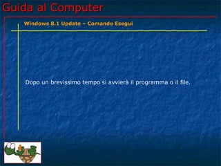 Guida al ComputerGuida al Computer
Dopo un brevissimo tempo si avvierà il programma o il file.
Windows 8.1 Update – Comando Esegui
 