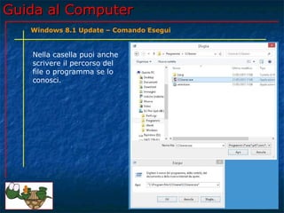 Guida al ComputerGuida al Computer
Nella casella puoi anche
scrivere il percorso del
file o programma se lo
conosci.
Windows 8.1 Update – Comando Esegui
 