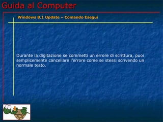 Guida al ComputerGuida al Computer
Durante la digitazione se commetti un errore di scrittura, puoi
semplicemente cancellare l’errore come se stessi scrivendo un
normale testo.
Windows 8.1 Update – Comando Esegui
 