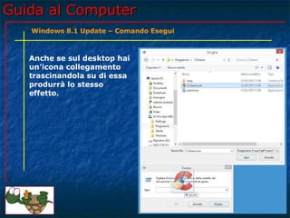 Guida al ComputerGuida al Computer
Anche se sul desktop hai
un’icona collegamento
trascinandola su di essa
produrrà lo stesso
effetto.
Windows 8.1 Update – Comando Esegui
 