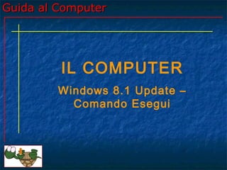 Guida al ComputerGuida al Computer
IL COMPUTER
Windows 8.1 Update –
Comando Esegui
 