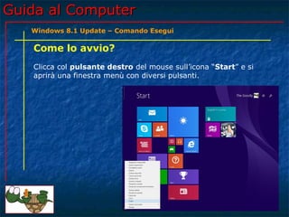 Guida al ComputerGuida al Computer
Come lo avvio?
Clicca col pulsante destro del mouse sull’icona “Start” e si
aprirà una finestra menù con diversi pulsanti.
Windows 8.1 Update – Comando Esegui
 