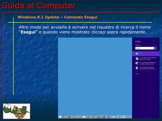Guida al ComputerGuida al Computer
Altro modo per avviarlo è scrivere nel riquadro di ricerca il nome
“Esegui” e quando viene mostrato cliccaci sopra rapidamente.
Windows 8.1 Update – Comando Esegui
 