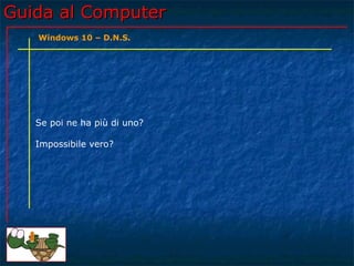 Guida al ComputerGuida al Computer
Se poi ne ha più di uno?
Impossibile vero?
Windows 10 – D.N.S.
 