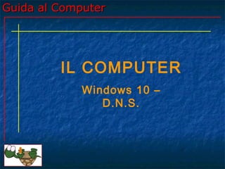 Guida al ComputerGuida al Computer
IL COMPUTER
Windows 10 –
D.N.S.
 