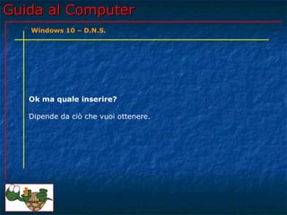 Guida al ComputerGuida al Computer
Ok ma quale inserire?
Dipende da ciò che vuoi ottenere.
Windows 10 – D.N.S.
 
