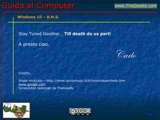 Guida al ComputerGuida al Computer
Stay Tuned Goodlier… Till death do us part!
A presto ciao.
Carlo
Credits:
Jingle musicale – http://www.quickmusic.it/it/musicheperilweb.htm
www.google.com
Screenshot realizzati da TheGoodly
FML
Windows 10 – D.N.S.
 
