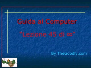 Guida al Computer

“Lezione 45 di ∞”

         By TheGoodly.com
 