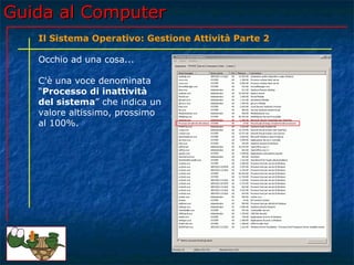 Guida al Computer
   Il Sistema Operativo: Gestione Attività Parte 2

   Occhio ad una cosa...

   C'è una voce denominata
   “Processo di inattività
   del sistema” che indica un
   valore altissimo, prossimo
   al 100%.
 
