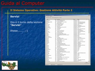 Guida al Computer
   Il Sistema Operativo: Gestione Attività Parte 2

   Servizi

   Ora è il turno della sezione
   “Servizi”.

   Aheee....... ;-)
 
