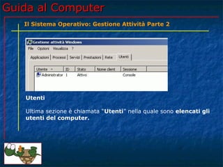 Guida al Computer
   Il Sistema Operativo: Gestione Attività Parte 2




   Utenti

   Ultima sezione è chiamata “Utenti” nella quale sono elencati gli
   utenti del computer.
 