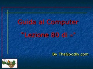 Guida al Computer

 “Lezione 80 di ∞”

          By TheGoodly.com
 