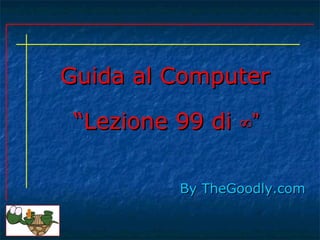 Guida al ComputerGuida al Computer
ByBy TheGoodly.comTheGoodly.com
““Lezione 99 diLezione 99 di ∞”∞”
 