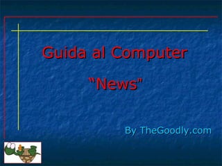 Guida al ComputerGuida al Computer
By TheGoodly.comBy TheGoodly.com
““NewsNews””
 
