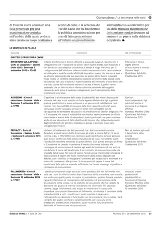 Giurisprudenza / La settimana nelle corti
Guida al Diritto / Il Sole 24 Ore Numero 39 / 26 settembre 2015 27
LE SENTENZE IN PILLOLE
DECISIONE CONTENUTO PER APPROFONDIRE
DIRITTO E PROCEDURA CIVILE
INFORTUNI SUL LAVORO -
Corte di cassazione - Sezioni
Unite civili - Sentenza 7
settembre 2015 n. 17685
In tema di infortunio in itinere, affinché si possa dar luogo al risarcimento, il
collegamento con “l’occasione di lavoro” deve essere diretto, non marginale e
non basato su una semplice circostanza di tempo e luogo. Pertanto, per la
configurazione dell’infortunio indennizzabile è necessario che la causa violenta
sia collegata in qualche modo all’attività lavorativa, ovvero che inerisca a essa o
sia almeno occasionata dal suo esercizio. Le sezioni Unite hanno in questo
modo risolto un conflitto interpretativo esistente all’interno della stessa Corte
escludendo, nel caso di specie, l’indennizzabilità dell’infortunio di una donna che
era stata uccisa dal convivente mentre si recava al lavoro. I giudici hanno
osservato che un tale rischio si riferisce alla vita personale del soggetto
interessato ed è privo di qualsiasi collegamento con l’adempimento della
prestazione lavorativa.
Infortunio in itinere
legato almeno
all'«occasione di lavoro»
Giovanni Negri
Quotidiano del diritto
8 settembre 2015
ADOZIONI - Corte di
cassazione – Sezione I civile –
Sentenza 7 settembre 2015
n. 17711
È legittima la dichiarazione dello stato di adottabilità dei minori disposta dal
tribunale nel caso in cui sussista un forte legame affettivo tra figli e genitori
qualora questi ultimi si siano sottoposti a un percorso di riabilitazione i cui
risultati circa la possibilità di recupero delle loro capacità genitoriali siano
comunque incerti o possano arrivare in tempi non compatibili con la
salvaguardia del benessere dei piccoli e la prevenzione di ulteriori pregiudizi. Per
la Cassazione, «lo stato di adottabilità non implica necessariamente un rifiuto
intenzionale e irrevocabile di adempiere i doveri genitoriali, ma può consistere
anche in una situazione di fatto obiettiva del minore, che, indipendentemente
dagl'intendimenti dei genitori, impedisca o ponga in pericolo il suo sano
sviluppo psico-fisico».
Genitori
tossicodipendenti, figli
adottabili anche in
presenza di un legame
affettivo
Francesco Machina Grifeo
Quotidiano del diritto
8 settembre 2015
PRIVACY – Corte di
Cassazione – Sezione I civile
– Sentenza 8 settembre 2015
n. 17790
«In tema di trattamenti dei dati personali, tra i dati concernenti persone
decedute, ai quali hanno diritto di accesso gli eredi, a norma dell’art. 9, terzo
comma, d.lgs. n. 196/2003, non rientrano quelli identificativi di terze persone,
quali sono i beneficiari della polizza stipulata dal de cuius, ma soltanto quelli
riconducibili alla sfera personale di quest'ultimo». Con questo principio di diritto
la Cassazione ha cassato la sentenza di merito che aveva ordinato alla
compagnia di assicurazione di rivelare agli eredi del contraente di una polizza,
poi defunto, il nome del beneficiario di un contratto di assicurazione sulla vita
stipulata dal de cuius. Nel caso di specie, l’erede aveva chiesto alla compagnia di
assicurazione di sapere chi fosse il beneficiario della polizza stipulata dal
defunto, con l’obiettivo di impugnare il contratto per incapacità di intendere e di
volere del contraente. Ma qui non c’è la necessità di sapere il nome del
beneficiario della polizza, essendo sufficiente che l’erede convenga in giudizio la
compagnia di assicurazione.
Non va svelato agli eredi
il beneficiario della
polizza
Angelo Busani
Quotidiano del diritto
9 settembre 2015
FALLIMENTO – Corte di
cassazione – Sezione I civile –
Sentenza 10 settembre 2015
n. 17907
I crediti professionali degli avvocati sono prededucibili nel fallimento non
solo per i casi di attività svolte dopo l'apertura della procedura concorsuale,
ma anche per quelle poste in essere in precedenza, qualora l'opera prestata
riguardi il tentativo di risanamento dell'azienda o di prevenzione della
dissoluzione della stessa. Lo ha stabilito la Cassazione che ha cassato la
decisione dei giudici di merito ricordando che «l'articolo 111, secondo
comma, legge fallimentare, allo scopo di incentivare il ricorso alle
procedure concorsuali alternative al fallimento, attribuisce il carattere della
prededucibilità a tutti i crediti per i quali sussiste il necessario
collegamento occasionale o funzionale con la procedura concorsuale». Sarà
compito dei giudici verificare «analiticamente, per ciascuna delle
prestazioni professionali precedenti, quali risultino funzionalmente
destinate all'ammissione alla procedura».
Avvocati, crediti
professionali
prededucibili se
funzionali all'impresa
Francesco Machina Grifeo
Quotidiano del diritto
11 settembre 2015
di Venezia aveva annullato una
Scia presentata per una
manifestazione artistica,
nell’ambito della quale però era
stato creato un luogo destinato a
servizi di culto; e la sentenza del
Tar del Lazio che ha bacchettato
la pubblica amministrazione per
aver di fatto procrastinato
all’infinito un procedimento
amministrativo autorizzativo per
via della mancata ricostituzione
del comitato tecnico deputato ad
emanare un parere sulla richiesta
del privato. •
 