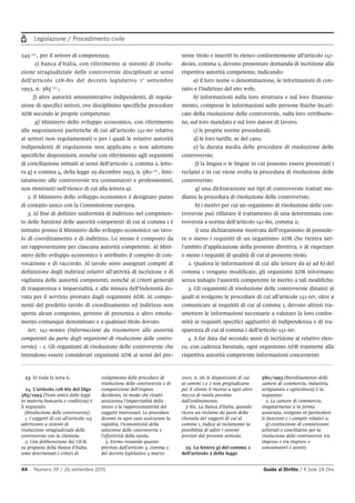 Legislazione / Procedimento civile
44 Numero 39 / 26 settembre 2015 Guida al Diritto / Il Sole 24 Ore
23. Si veda la nota 6.
24. L'articolo 128-bis del Dlgs
385/1993 (Testo unico delle leggi
in materia bancaria e creditizia) è
il seguente:
(Risoluzione delle controversie)
1. I soggetti di cui all'articolo 115
aderiscono a sistemi di
risoluzione stragiudiziale delle
controversie con la clientela.
2. Con deliberazione del CICR,
su proposta della Banca d'Italia,
sono determinati i criteri di
svolgimento delle procedure di
risoluzione delle controversie e di
composizione dell'organo
decidente, in modo che risulti
assicurata l'imparzialità dello
stesso e la rappresentatività dei
soggetti interessati. Le procedure
devono in ogni caso assicurare la
rapidità, l'economicità della
soluzione delle controversie e
l'effettività della tutela.
3. Fermo restando quanto
previsto dall'articolo 5, comma 1,
del decreto legislativo 4 marzo
2010, n. 28, le disposizioni di cui
ai commi 1 e 2 non pregiudicano
per il cliente il ricorso a ogni altro
mezzo di tutela previsto
dall'ordinamento.
3-bis. La Banca d'Italia, quando
riceve un reclamo da parte della
clientela dei soggetti di cui al
comma 1, indica al reclamante la
possibilità di adire i sistemi
previsti dal presente articolo.
25. La lettera g) del comma 2
dell'articolo 2 della legge
580/1993 (Riordinamento delle
camere di commercio, industria,
artigianato e agricoltura) è la
seguente:
2. Le camere di commercio,
singolarmente o in forma
associata, svolgono in particolare
le funzioni e i compiti relativi a:
g) costituzione di commissioni
arbitrali e conciliative per la
risoluzione delle controversie tra
imprese e tra imprese e
consumatori e utenti;
249 23
, per il settore di competenza;
e) Banca d’Italia, con riferimento ai sistemi di risolu-
zione stragiudiziale delle controversie disciplinati ai sensi
dell’articolo 128-bis del decreto legislativo 1° settembre
1993, n. 385 24
;
f) altre autorità amministrative indipendenti, di regola-
zione di specifici settori, ove disciplinino specifiche procedure
ADR secondo le proprie competenze;
g) Ministero dello sviluppo economico, con riferimento
alle negoziazioni paritetiche di cui all’articolo 141-ter relative
ai settori non regolamentati o per i quali le relative autorità
indipendenti di regolazione non applicano o non adottano
specifiche disposizioni, nonché con riferimento agli organismi
di conciliazione istituiti ai sensi dell’articolo 2, comma 2, lette-
ra g) e comma 4, della legge 29 dicembre 1993, n. 580 25
, limi-
tatamente alle controversie tra consumatori e professionisti,
non rientranti nell’elenco di cui alla lettera a).
2. Il Ministero dello sviluppo economico è designato punto
di contatto unico con la Commissione europea.
3. Al fine di definire uniformità di indirizzo nel compimen-
to delle funzioni delle autorità competenti di cui al comma 1 è
istituito presso il Ministero dello sviluppo economico un tavo-
lo di coordinamento e di indirizzo. Lo stesso è composto da
un rappresentante per ciascuna autorità competente. Al Mini-
stero dello sviluppo economico è attribuito il compito di con-
vocazione e di raccordo. Al tavolo sono assegnati compiti di
definizione degli indirizzi relativi all’attività di iscrizione e di
vigilanza delle autorità competenti, nonché ai criteri generali
di trasparenza e imparzialità, e alla misura dell’indennità do-
vuta per il servizio prestato dagli organismi ADR. Ai compo-
nenti del predetto tavolo di coordinamento ed indirizzo non
spetta alcun compenso, gettone di presenza o altro emolu-
mento comunque denominato e a qualsiasi titolo dovuto.
Art. 141-nonies (Informazioni da trasmettere alle autorità
competenti da parte degli organismi di risoluzione delle contro-
versie). - 1. Gli organismi di risoluzione delle controversie che
intendono essere considerati organismi ADR ai sensi del pre-
sente titolo e inseriti in elenco conformemente all’articolo 141-
decies, comma 2, devono presentare domanda di iscrizione alla
rispettiva autorità competente, indicando:
a) il loro nome o denominazione, le informazioni di con-
tatto e l’indirizzo del sito web;
b) informazioni sulla loro struttura e sul loro finanzia-
mento, comprese le informazioni sulle persone fisiche incari-
cate della risoluzione delle controversie, sulla loro retribuzio-
ne, sul loro mandato e sul loro datore di lavoro;
c) le proprie norme procedurali;
d) le loro tariffe, se del caso;
e) la durata media delle procedure di risoluzione delle
controversie;
f) la lingua o le lingue in cui possono essere presentati i
reclami e in cui viene svolta la procedura di risoluzione delle
controversie;
g) una dichiarazione sui tipi di controversie trattati me-
diante la procedura di risoluzione delle controversie;
h) i motivi per cui un organismo di risoluzione delle con-
troversie può rifiutare il trattamento di una determinata con-
troversia a norma dell’articolo 141-bis, comma 2;
i) una dichiarazione motivata dell’organismo di possede-
re o meno i requisiti di un organismo ADR che rientra nel-
l’ambito d’applicazione della presente direttiva, e di rispettare
o meno i requisiti di qualità di cui al presente titolo.
2. Qualora le informazioni di cui alle lettere da a) ad h) del
comma 1 vengano modificate, gli organismi ADR informano
senza indugio l’autorità competente in merito a tali modifiche.
3. Gli organismi di risoluzione delle controversie dinanzi ai
quali si svolgono le procedure di cui all’articolo 141-ter, oltre a
comunicare ai requisiti di cui al comma 1, devono altresì tra-
smettere le informazioni necessarie a valutare la loro confor-
mità ai requisiti specifici aggiuntivi di indipendenza e di tra-
sparenza di cui al comma 1 dell’articolo 141-ter.
4. A far data dal secondo anno di iscrizione al relativo elen-
co, con cadenza biennale, ogni organismo ADR trasmette alla
rispettiva autorità competente informazioni concernenti:
 