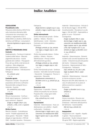 Indice Analitico
Guida al Diritto / Il Sole 24 Ore Numero 39 / 26 settembre 2015 5
LEGISLAZIONE
Procedimento civile
Attuazione della direttiva 2013/11/Ue
sulla risoluzione alternativa delle
controversie dei consumatori, che
modifica il regolamento (CE) n.
2006/2004 e la direttiva 2009/22/Ce
(direttiva sull'ADR per i consumatori).
(Decreto legislativo 6 agosto 2015 n.
130)
» PAG. 32
DIRITTO E PROCEDURA CIVILE
Contratto
Inadempimento - Fornitura di materiali -
Scadenza delle fatture - Mancato
pagamento del prezzo - Azione
giudiziale del creditore - Presupposti -
Prova del suo diritto e del termine di
scadenza - Mera allegazione
dell'inadempimento - Sufficienza -
Obblighi del debitore - Individuazione -
Fattispecie.
(Cc, articolo 1460)
» PAG. 88
Contratto agrario
Prelazione e riscatto - Da parte del
proprietario del terreno confinante -
Necessità della contiguità fisica e
materiale - Sussiste.
(Cc, articoli 817, 922 e 939)
» PAG. 78
Criminalità
Misure di prevenzione - Confisca -
Diritti reale di garanzia - Costituiti in
epoca anteriore - Rapporti.
(Legge 31 maggio 1965 n. 575,
articoli 2, 2-bis, 2-ter e 2-quater)
» PAG. 78
Diritto d'autore
Marchi e brevetti - Contraffazione
marchi - Prodotti appartenenti allo
stesso genere - Necessità - Tabella
allegata al regio decreto n. 949 del
1942 - Carattere tassativo - Esclusione -
Fattispecie.
(Regio decreto 21 giugno 1942 n. 949,
articolo 1; legge 10 aprile 1954 n. 129)
» PAG. 78
Diritto internazionale
Diritto internazionale privato - Ordine
pubblico - Italiano - Nozione -
Identificazione - Limiti - Astreinte -
Contrasto con l'ordine pubblico –
Esclusione.
(Preleggi, articolo 31; Cpc, articolo
797; legge 31 maggio 1995 n. 218)
» PAG. 79
Diritto internazionale italiano - Ordine
pubblico - Italiano - Nozione -
Identificazione - Principi cardine
dell'ordinamento giuridico.
(Preleggi, articolo 31; Cpc, articolo
797; legge 31 maggio 1995 n. 218)
» PAG. 80
Diritto internazionale privato - Sentenze
straniere - Stati della Comunità Europea
- Esecutività - Conseguenze - Ricorso in
opposizione - Necessità.
(Regolamento comunitario 22
dicembre 2000 n. 44, articoli 38, 39,
41 e 43)
» PAG. 80
Esecuzione civile
Opposizione - A precetto - Somma
chiesta nel precetto ma non dovuta -
Proposta oltre i cinque giorni dalla
notifica - Ammissibilità.
(Cpc, articoli 615, 617 e 618)
» PAG. 80
Espropriazioni
Indennità - Determinazione - Aree con
destinazione a usi collettivi - Aspetti
conformativi - Condizioni.
(Decreto legge 11 luglio 1992 n. 333,
convertito con modificazioni dalla
legge 8 agosto 1992 n. 359, articolo
5-bis)
» PAG. 81
Indennità - Determinazione - Articolo 5-
bis del decreto legge n. 333 del 1992 -
Incostituzionalità - Disciplina di cui alla
legge n. 244 del 2007 - Applicabilità ai
giudizi in corso - Esclusione -
Conseguenze.
(Legge 25 giugno 1865 n. 2359;
decreto legge 11 luglio 1992 n. 333,
convertito con modificazioni dalla
legge 8 agosto 1992 n. 359, articolo
5-bis; Dpr 8 giugno 2001 n. 327,
articolo 37; legge 24 dicembre 2007
n. 244, articolo 2)
» PAG. 81
Indennità - Determinazione - Elementi
incidenti sulla concreta liquidazione del
credito - Violazione da parte del giudice
del merito - Violazione di legge -
Esclusione - Apprezzamento di fatto -
Conseguenze – Fattispecie.
(Cpc, articoli 115, 116, 360 e 366;
legge 25 giugno 1865 n. 2359)
» PAG. 82
Indennità - Determinazione - Interventi
di riforma economico sociale -
Riduzione del 25% della indennità - In
caso di realizzazione di un piano di
edilizia economica e popolare -
Esclusione.
(Legge 24 dicembre 2007 n. 244,
articolo 2)
» PAG. 82
Fallimento
Azione revocatoria - Rinuncia non
perfezionata – Sopravvenuta carenza
d'interesse - Intervento dell'assuntrice
del fallimento - Inammissibilità.
(Rd 267/1942, articolo 67)
» PAG. 82
Impugnazioni
Impugnazioni civili - Appello - Appello
in genere - Nuove produzioni
documentali - Giudizi instaurati dopo il
30 aprile 1995 - Regime applicabile.
 