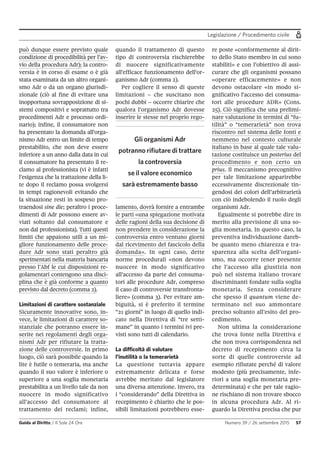 Legislazione / Procedimento civile
Guida al Diritto / Il Sole 24 Ore Numero 39 / 26 settembre 2015 57
può dunque essere previsto quale
condizione di procedibilità per l’av-
vio della procedura Adr); la contro-
versia è in corso di esame o è già
stata esaminata da un altro organi-
smo Adr o da un organo giurisdi-
zionale (ciò al fine di evitare una
inopportuna sovrapposizione di si-
stemi compositivi e soprattutto tra
procedimenti Adr e processo ordi-
nario); infine, il consumatore non
ha presentato la domanda all'orga-
nismo Adr entro un limite di tempo
prestabilito, che non deve essere
inferiore a un anno dalla data in cui
il consumatore ha presentato il re-
clamo al professionista (vi è infatti
l’esigenza che la trattazione della li-
te dopo il reclamo possa svolgersi
in tempi ragionevoli evitando che
la situazione resti in sospeso pro-
traendosi sine die; peraltro i proce-
dimenti di Adr possono essere av-
viati soltanto dal consumatore e
non dal professionista). Tutti questi
limiti che appaiono utili a un mi-
gliore funzionamento delle proce-
dure Adr sono stati peraltro già
sperimentati nella materia bancaria
presso l’Abf le cui disposizioni re-
golamentari contengono una disci-
plina che è già conforme a quanto
previsto dal decreto (comma 2).
Limitazioni di carattere sostanziale
Sicuramente innovative sono, in-
vece, le limitazioni di carattere so-
stanziale che potranno essere in-
serite nei regolamenti degli orga-
nismi Adr per rifiutare la tratta-
zione delle controversie. In primo
luogo, ciò sarà possibile quando la
lite è futile o temeraria, ma anche
quando il suo valore è inferiore o
superiore a una soglia monetaria
prestabilita a un livello tale da non
nuocere in modo significativo
all'accesso del consumatore al
trattamento dei reclami; infine,
quando il trattamento di questo
tipo di controversia rischierebbe
di nuocere significativamente
all'efficace funzionamento dell'or-
ganismo Adr (comma 2).
Per cogliere il senso di queste
limitazioni – che suscitano non
pochi dubbi – occorre chiarire che
qualora l’organismo Adr dovesse
inserire le stesse nel proprio rego-
lamento, dovrà fornire a entrambe
le parti «una spiegazione motivata
delle ragioni della sua decisione di
non prendere in considerazione la
controversia entro ventuno giorni
dal ricevimento del fascicolo della
domanda». In ogni caso, dette
norme procedurali «non devono
nuocere in modo significativo
all'accesso da parte dei consuma-
tori alle procedure Adr, compreso
il caso di controversie transfronta-
liere» (comma 3). Per evitare am-
biguità, si è preferito il termine
“21 giorni” in luogo di quello indi-
cato nella Direttiva di “tre setti-
mane” in quanto i termini ivi pre-
visti sono tutti di calendario.
La difficoltà di valutare
l’inutilità o la temerarietà
La questione tuttavia appare
estremamente delicata e forse
avrebbe meritato dal legislatore
una diversa attenzione. Invero, tra
i “considerando” della Direttiva in
recepimento è chiarito che le pos-
sibili limitazioni potrebbero esse-
re poste «conformemente al dirit-
to dello Stato membro in cui sono
stabiliti» e con l’obiettivo di assi-
curare che gli organismi possano
«operare efficacemente» e non
devono ostacolare «in modo si-
gnificativo l'accesso dei consuma-
tori alle procedure ADR» (Cons.
25). Ciò significa che una prelimi-
nare valutazione in termini di “fu-
tilità” o “temerarietà” non trova
riscontro nel sistema delle fonti e
nemmeno nel contesto culturale
italiano in base al quale tale valu-
tazione costituisce un posterius del
procedimento e non certo un
prius. Il meccanismo precognitivo
per tale limitazione apparirebbe
eccessivamente discrezionale tin-
gendosi dei colori dell’arbitrarietà
con ciò indebolendo il ruolo degli
organismi Adr.
Egualmente si potrebbe dire in
merito alla previsione di una so-
glia monetaria. In questo caso, la
preventiva individuazione dareb-
be quanto meno chiarezza e tra-
sparenza alla scelta dell’organi-
smo, ma occorre tener presente
che l’accesso alla giustizia non
può nel sistema italiano trovare
discriminanti fondate sulla soglia
monetaria. Senza considerare
che spesso il quantum viene de-
terminato nel suo ammontare
preciso soltanto all’esito del pro-
cedimento.
Non ultima la considerazione
che trova fonte nella Direttiva e
che non trova corrispondenza nel
decreto di recepimento circa la
sorte di quelle controversie ad
esempio rifiutate perché di valore
modesto (più precisamente, infe-
riori a una soglia monetaria pre-
determinata) e che per tale ragio-
ne rischiano di non trovare sbocco
in alcuna procedura Adr. Al ri-
guardo la Direttiva precisa che pur
Gli organismi Adr
potranno rifiutare di trattare
la controversia
se il valore economico
sarà estremamente basso
 