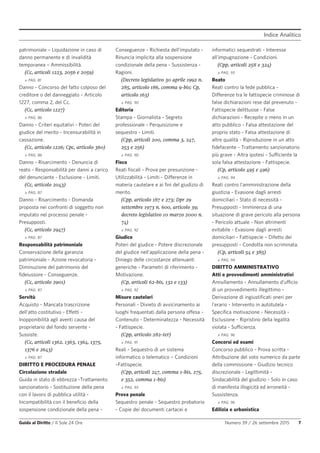 Indice Analitico
Guida al Diritto / Il Sole 24 Ore Numero 39 / 26 settembre 2015 7
patrimoniale – Liquidazione in caso di
danno permanente e di invalidità
temporanea – Ammissibilità.
(Cc, articoli 1223, 2056 e 2059)
» PAG. 81
Danno - Concorso del fatto colposo del
creditore o del danneggiato - Articolo
1227, comma 2, del Cc.
(Cc, articolo 1227)
» PAG. 86
Danno - Criteri equitativi - Poteri del
giudice del merito - Incensurabilità in
cassazione.
(Cc, articolo 1226; Cpc, articolo 360)
» PAG. 86
Danno - Risarcimento - Denuncia di
reato - Responsabilità per danni a carico
del denunciante - Esclusione - Limiti.
(Cc, articolo 2043)
» PAG. 87
Danno - Risarcimento - Domanda
proposta nei confronti di soggetto non
imputato nel processo penale -
Presupposti.
(Cc, articolo 2947)
» PAG. 87
Responsabilità patrimoniale
Conservazione della garanzia
patrimoniale - Azione revocatoria -
Diminuzione del patrimonio del
fideiussore - Conseguenze.
(Cc, articolo 2901)
» PAG. 87
Servitù
Acquisto - Mancata trascrizione
dell'atto costitutivo - Effetti -
Inopponibilità agli aventi causa del
proprietario del fondo servente -
Sussiste.
(Cc, articoli 1362, 1363, 1364, 1375,
1376 e 2643)
» PAG. 87
DIRITTO E PROCEDURA PENALE
Circolazione stradale
Guida in stato di ebbrezza -Trattamento
sanzionatorio - Sostituzione della pena
con il lavoro di pubblica utilità -
Incompatibilità con il beneficio della
sospensione condizionale della pena -
Conseguenze - Richiesta dell'imputato -
Rinuncia implicita alla sospensione
condizionale della pena - Sussistenza -
Ragioni.
(Decreto legislativo 30 aprile 1992 n.
285, articolo 186, comma 9-bis; Cp,
articolo 163)
» PAG. 90
Editoria
Stampa - Giornalista - Segreto
professionale - Perquisizione e
sequestro - Limiti.
(Cpp, articoli 200, comma 3, 247,
253 e 256)
» PAG. 90
Fisco
Reati fiscali - Prova per presunzione -
Utilizzabilità - Limiti - Differenze in
materia cautelare e ai fini del giudizio di
merito.
(Cpp, articolo 187 e 273; Dpr 29
settembre 1973 n. 600, articolo 39;
decreto legislativo 10 marzo 2000 n.
74)
» PAG. 92
Giudice
Poteri del giudice - Potere discrezionale
del giudice nell'applicazione della pena -
Diniego delle circostanze attenuanti
generiche - Parametri di riferimento -
Motivazione.
(Cp, articoli 62-bis, 132 e 133)
» PAG. 92
Misure cautelari
Personali - Divieto di avvicinamento ai
luoghi frequentati dalla persona offesa -
Contenuto - Determinatezza - Necessità
- Fattispecie.
(Cpp, articolo 282-ter)
» PAG. 91
Reali - Sequestro di un sistema
informatico o telematico – Condizioni
–Fattispecie.
(Cpp, articoli 247, comma 1-bis, 275,
e 352, comma 1-bis)
» PAG. 93
Prova penale
Sequestro penale - Sequestro probatorio
- Copie dei documenti cartacei e
informatici sequestrati - Interesse
all'impugnazione - Condizioni.
(Cpp, articoli 258 e 324)
» PAG. 93
Reato
Reati contro la fede pubblica -
Differenze tra le fattispecie criminose di
false dichiarazioni rese dal prevenuto -
Fattispecie delittuose - False
dichiarazioni - Recepite o meno in un
atto pubblico - Falsa attestazione del
proprio stato - Falsa attestazione di
altre qualità - Riproduzione in un atto
fidefacente - Trattamento sanzionatorio
più grave - Altra ipotesi - Sufficiente la
sola falsa attestazione - Fattispecie.
(Cp, articolo 495 e 496)
» PAG. 94
Reati contro l'amministrazione della
giustizia - Evasione dagli arresti
domiciliari - Stato di necessità -
Presupposti - Imminenza di una
situazione di grave pericolo alla persona
- Pericolo attuale - Non altrimenti
evitabile - Evasione dagli arresti
domiciliari - Fattispecie – Difetto dei
presupposti - Condotta non scriminata.
(Cp, articoli 54 e 385)
» PAG. 94
DIRITTO AMMINISTRATIVO
Atti e provvedimenti amministrativi
Annullamento - Annullamento d'ufficio
di un provvedimento illegittimo -
Derivazione di ingiustificati oneri per
l'erario - Intervento in autotutela -
Specifica motivazione - Necessità -
Esclusione - Ripristino della legalità
violata - Sufficienza.
» PAG. 96
Concorsi ed esami
Concorso pubblico - Prova scritta -
Attribuzione del voto numerico da parte
della commissione - Giudizio tecnico
discrezionale - Legittimità -
Sindacabilità del giudizio - Solo in caso
di manifesta illogicità ed erroneità -
Sussistenza.
» PAG. 96
Edilizia e urbanistica
 