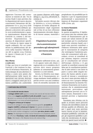 Legislazione / Procedimento civile
76 Numero 39 / 26 settembre 2015 Guida al Diritto / Il Sole 24 Ore
aggravare l’accesso del consu-
matore ai sistemi di Adr. Tra le
norme finali è stato previsto che
le disposizioni del nuovo decreto
concernenti l'attuazione del Re-
golamento Ue n. 524/2013 (Odr
per i consumatori) debbano ap-
plicarsi a decorrere dal 9 genna-
io 2016 (conformemente a quan-
to espressamente disposto dal-
l’articolo 22, comma 2, del me-
desimo Regolamento). In
assenza di disposizioni specifi-
che, l’entrata in vigore segue le
regole ordinarie. Per cui consi-
derata la pubblicazione del de-
creto nella Gazzetta Ufficiale n.
191 del 19 agosto 2015, l’entrata
in vigore è fissata per il 3 set-
tembre 2015.
Una riforma
a costo zero
Il Dlgs 130/2015 si conclude con
l’articolo 3 che contiene la clau-
sola di invarianza finanziaria. Si
tratta dunque di una ulteriore ri-
forma a costo zero posto che
dall'attuazione delle nuove di-
sposizioni non devono derivare
nuovi o maggiori oneri per la fi-
nanza pubblica (in conformità
con quanto disposto nella legge
delega n. 154/2014 all’articolo 8,
comma 2).
Sul punto occorre rilevare che
la Direttiva n. 11/2013 richiama
l’esigenza di forme adeguate di
finanziamento degli organismi
Adr al fine di un loro efficiente
funzionamento dovendo dispor-
re di risorse umane, materiali e
finanziarie sufficienti (Cons. 46).
E ciò appare tanto più chiaro e
ragionevole se si considera che il
servizio deve essere proposto
(almeno ai consumatori) gratui-
tamente o a costi minimi.
Invero, la Direttiva non impe-
disce che il finanziamento av-
venga mediante fondi pubblici o
privati ovvero con una combina-
zione di entrambi, lasciando im-
pregiudicata «la possibilità per le
imprese o per le organizzazioni
professionali o associazioni di
imprese di finanziare organismi
ADR» (Cons. 46).
Le risorse finanziarie
messe in gioco
In questa prospettiva, il legisla-
tore preso atto che esistono altre
forme di finanziamento già in
essere per taluni sistemi di Adr
(ad esempio per le conciliazioni
paritetiche esistono bandi con i
quali sono previsti contributi a
rimborso forfettario delle spese
per le Associazioni di categoria
che sostengono l’assistenza gra-
tuita dei consumatori nelle pro-
cedure; ovvero ai contributi di
pur minimo importo concessi
per le conciliazioni nel settore
dell’energia elettrica e il gas
nonché ai contributi concessi dal
Mise per le conciliazioni pariteti-
che in altri settori e con onere in
parte a carico delle singole im-
prese che hanno aderito ai pro-
tocolli di intesa) e considerato
che non è stato previsto dalla Di-
rettiva un vero e proprio obbligo
di finanziamento ha inserito l’in-
varianza finanziaria con la preci-
sazione che le amministrazioni
interessate provvedono agli
adempimenti previsti con le ri-
sorse umane, finanziarie e stru-
mentali previste a legislazione
vigente.
Insomma una riforma con la
quale si avviano nuovi percorsi
virtuosi che dovrebbero essere di
elevata qualità ed efficienti, ma
per i quali non sono previste
nuove risorse né per le ammini-
strazioni pubbliche coinvolte né
per gli organismi (pubblici o pri-
vati) che decideranno di cimen-
tarsi con questi nuovi servizi. •
Il legislatore ha previsto
che le amministrazioni
provvedano agli adempimenti
con risorse umane
e finanziarie
I VANTAGGI DELL’ISTITUTO
1. La crescita del mercato interno
I vantaggi collettivi netti appaiono connessi alla crescita del mercato interno
intesa come maggiore possibilità di scelta dei prodotti, maggiore competitività
dei prezzi e un aumento di livello della protezione dei consumatori e,
indirettamente, a un ricorso all’autorità giudiziaria.
2. Maggiore certezza per le imprese
In termini di vantaggi la nuova regolamentazione garantirà, un assetto di
maggiore stabilità e certezza per le imprese che operano nel settore, e la
maggiore disponibilità di procedure Adr accessibili e non eccessivamente
onerose potrà risultare vantaggiosa in particolare per micro, piccole e medie
imprese, che dispongono di minori risorse finanziarie e di competenze interne
per affrontare l’incertezza, i costi, e la durata del contenzioso in sede giudiziaria.
Fonte: Atto Senato n. 165, Relazione tecnica allo schema di Dlgs
 