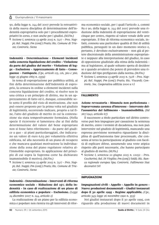 Giurisprudenza / Il massimario
82 Numero 39 / 26 settembre 2015 Guida al Diritto / Il Sole 24 Ore
90, della legge n. 244 del 2007 prevede la retroattivi-
tà della nuova disciplina di determinazione dell’in-
dennità espropriativa solo per i procedimenti espro-
priativi in corso, e non anche per i giudizi. (M.Fin.)
¶ Sezione I, sentenza 13 aprile 2015 n. 7417 - Pres. Nap-
pi; Rel. Nappi; Pm (conf.) Pratis; Ric. Comune di Trie-
ste; Controric. Steno
Indennità - Determinazione - Elementi incidenti
sulla concreta liquidazione del credito - Violazione
da parte del giudice del merito - Violazione di leg-
ge - Esclusione - Apprezzamento di fatto - Conse-
guenze – Fattispecie. (Cpc, articoli 115, 116, 360 e 366;
legge 25 giugno 1865 n. 2359)
In tema di espropriazione per pubblica utilità, ai
fini della determinazione dell’indennità di espro-
prio, la censura in ordine a elementi incidenti sulla
concreta liquidazione del credito, si risolve non in
una critica a un principio di diritto, ma in un ap-
prezzamento di fatto ed è, dunque, censurabile so-
lo sotto il profilo del vizio di motivazione, che non
può essere proposto per la prima volta nel giudizio
di legittimità, occorrendo indicare, proprio a tal fi-
ne, l’atto del giudizio di merito in cui la contesta-
zione sia stata tempestivamente formulata. (Nella
specie il ricorrente si lamentava che ai fini della
determinazione del valore del bene espropriato
non si fosse fatto riferimento - da parte del giudi-
ce a quo - ai piani particolareggiati, che indicava-
no un valore di euro 6,63 per volumetria effettiva
edificata, né alla necessità di un piano di recupero
e che mancava qualsiasi motivazione la individua-
zione della zona del piano regolatore relativa al-
l’immobile espropriato. In applicazione del princi-
pio di cui sopra la Suprema corte ha dichiarato
inammissibile il motivo). (M.Fin.)
¶ Sezione I, sentenza 13 aprile 2015 n. 7417 - Pres. Nap-
pi; Rel. Nappi; Pm (conf.) Pratis; Ric. Comune di Trie-
ste; Controric. Steno
Indennità - Determinazione - Interventi di riforma
economico sociale - Riduzione del 25% della in-
dennità - In caso di realizzazione di un piano di
edilizia economica e popolare - Esclusione. (Legge
24 dicembre 2007 n. 244, articolo 2)
La realizzazione di un piano per la edilizia econo-
mica e popolare non rientra tra gli interventi di rifor-
ma economico sociale, per i quali l’articolo 2, commi
89 e 90, della legge n. 244 del 2007 prevede una ri-
duzione della indennità di espropriazione del venti-
cinque per centro, rispetto al valore venale delle aree
espropriate. Il fine di riforma economico sociale, in-
fatti, connota una particolare qualità di fini di utilità
pubblica, perseguiti in un dato momento storico e,
pertanto, è devoluto esclusivamente - non già al po-
tere discrezionale della amministrazione esproprian-
te e neppure alla interpretazione del giudice, in caso
di opposizione giudiziale alla stima della indennità -
ma al legislatore, al quale soltanto spetta di decidere
se e quando avvalersi che potere di prevedere una ri-
duzione del tipo prefigurato dalla norma. (M.Fin.)
¶ Sezione I, sentenza 13 aprile 2015 n. 7418 - Pres. Nap-
pi; Rel. Nappi; Pm (conf.) Pratis; Ric. Viscardi; Con-
troric. Soc. Cooperativa edilizia 2000 a r.l
FALLIMENTO
Azione revocatoria - Rinuncia non perfezionata –
Sopravvenuta carenza d’interesse - Intervento del-
l’assuntrice del fallimento - Inammissibilità. (Rd
267/1942, articolo 67)
Il successore a titolo particolare nel diritto contro-
verso può ben impugnare per cassazione la sentenza
di merito, entro i termini di decadenza, ma non può
intervenire nel giudizio di legittimità, mancando una
espressa previsione normativa riguardante la disci-
plina di quell’autonoma fase processuale, che con-
senta al terzo la partecipazione al giudizio con facol-
tà di esplicare difese, assumendo una veste atipica
rispetto alle parti necessarie, che hanno partecipato
al giudizio di merito. (M.Pis.)
¶ Sezione I, sentenza 10 giugno 2015 n. 12052 - Pres.
Ceccherini; Rel. Di Virgilio; Pm (conf.) Soldi; Ric. Ban-
ca regionale europea Spa; Controric. Fallimento Stat
decorativi Srl
IMPUGNAZIONI
Impugnazioni civili - Appello - Appello in genere -
Nuove produzioni documentali - Giudizi instaurati
dopo il 30 aprile 1995 - Regime applicabile. (Cpc,
articolo 345; legge 26 novembre 1990 n. 353)
Nei giudizi instaurati dopo il 30 aprile 1995, con
riguardo alla produzione di nuovi documenti in
 