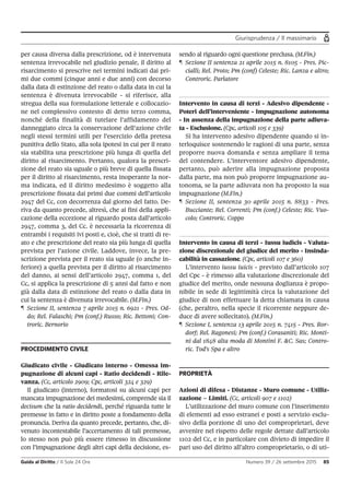 Giurisprudenza / Il massimario
Guida al Diritto / Il Sole 24 Ore Numero 39 / 26 settembre 2015 85
per causa diversa dalla prescrizione, od è intervenuta
sentenza irrevocabile nel giudizio penale, il diritto al
risarcimento si prescrive nei termini indicati dai pri-
mi due commi (cinque anni e due anni) con decorso
dalla data di estinzione del reato o dalla data in cui la
sentenza è divenuta irrevocabile - si riferisce, alla
stregua della sua formulazione letterale e collocazio-
ne nel complessivo contesto di detto terzo comma,
nonché della finalità di tutelare l’affidamento del
danneggiato circa la conservazione dell’azione civile
negli stessi termini utili per l’esercizio della pretesa
punitiva dello Stato, alla sola ipotesi in cui per il reato
sia stabilita una prescrizione più lunga di quella del
diritto al risarcimento. Pertanto, qualora la prescri-
zione del reato sia uguale o più breve di quella fissata
per il diritto al risarcimento, resta inoperante la nor-
ma indicata, ed il diritto medesimo è soggetto alla
prescrizione fissata dai primi due commi dell’articolo
2947 del Cc, con decorrenza dal giorno del fatto. De-
riva da quanto precede, altresì, che ai fini della appli-
cazione della eccezione al riguardo posta dall’articolo
2947, comma 3, del Cc. è necessaria la ricorrenza di
entrambi i requisiti ivi posti e, cioè, che si tratti di re-
ato e che prescrizione del reato sia più lunga di quella
prevista per l’azione civile. Laddove, invece, la pre-
scrizione prevista per il reato sia uguale (o anche in-
feriore) a quella prevista per il diritto al risarcimento
del danno, ai sensi dell’articolo 2947, comma 1, del
Cc, si applica la prescrizione di 5 anni dal fatto e non
già dalla data di estinzione del reato o dalla data in
cui la sentenza è divenuta irrevocabile. (M.Fin.)
¶ Sezione II, sentenza 7 aprile 2015 n. 6921 - Pres. Od-
do; Rel. Falaschi; Pm (conf.) Russo; Ric. Bettoni; Con-
troric. Bernorio
PROCEDIMENTO CIVILE
Giudicato civile - Giudicato interno - Omessa im-
pugnazione di alcuni capi - Ratio decidendi - Rile-
vanza. (Cc, articolo 2909; Cpc, articoli 324 e 329)
Il giudicato (interno), formatosi su alcuni capi per
mancata impugnazione dei medesimi, comprende sia il
decisum che la ratio decidendi, perché riguarda tutte le
premesse in fatto e in diritto poste a fondamento della
pronuncia. Deriva da quanto precede, pertanto, che, di-
venuto incontestabile l’accertamento di tali premesse,
lo stesso non può più essere rimesso in discussione
con l’impugnazione degli altri capi della decisione, es-
sendo al riguardo ogni questione preclusa. (M.Fin.)
¶ Sezione II sentenza 21 aprile 2015 n. 8105 - Pres. Pic-
cialli; Rel. Proto; Pm (conf) Celeste; Ric. Lanza e altro;
Controric. Parlatore
Intervento in causa di terzi - Adesivo dipendente -
Poteri dell’interveniente - Impugnazione autonoma
- In assenza della impugnazione della parte adiuva-
ta - Esclusione. (Cpc, articoli 105 e 339)
Si ha intervento adesivo dipendente quando si in-
terloquisce sostenendo le ragioni di una parte, senza
proporre nuova domanda e senza ampliare il tema
del contendere. L’interventore adesivo dipendente,
pertanto, può aderire alla impugnazione proposta
dalla parte, ma non può proporre impugnazione au-
tonoma, se la parte adiuvata non ha proposto la sua
impugnazione (M.Fin.)
¶ Sezione II, sentenza 30 aprile 2015 n. 8833 - Pres.
Bucciante; Rel. Correnti; Pm (conf.) Celeste; Ric. Vuo-
colo; Controric. Coppo
Intervento in causa di terzi - Iussu iudicis - Valuta-
zione discrezionale del giudice del merito - Insinda-
cabilità in cassazione. (Cpc, articoli 107 e 360)
L’intervento iussu iuicis - previsto dall’articolo 107
del Cpc - è rimesso alla valutazione discrezionale del
giudice del merito, onde nessuna doglianza è propo-
nibile in sede di legittimità circa la valutazione del
giudice di non effettuare la detta chiamata in causa
(che, peraltro, nella specie il ricorrente neppure de-
duce di avere sollecitato). (M.Fin.)
¶ Sezione I, sentenza 13 aprile 2015 n. 7415 - Pres. Ror-
dorf; Rel. Ragonesi; Pm (conf.) Corasaniti; Ric. Monti-
ni dal 1848 alta moda di Montini F. &C. Sas; Contro-
ric. Tod's Spa e altro
PROPRIETÀ
Azioni di difesa - Distanze - Muro comune - Utiliz-
zazione – Limiti. (Cc, articoli 907 e 1102)
L’utilizzazione del muro comune con l’inserimento
di elementi ad esso estranei e posti a servizio esclu-
sivo della porzione di uno dei comproprietari, deve
avvenire nel rispetto delle regole dettate dall’articolo
1102 del Cc, e in particolare con divieto di impedire il
pari uso del diritto all’altro comproprietario, o di uti-
 