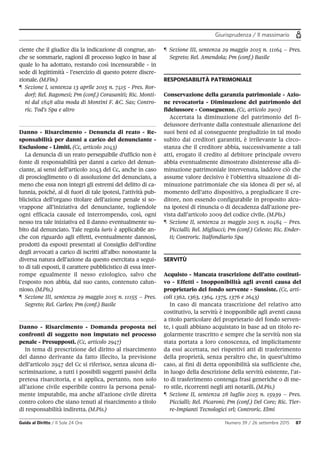 Giurisprudenza / Il massimario
Guida al Diritto / Il Sole 24 Ore Numero 39 / 26 settembre 2015 87
ciente che il giudice dia la indicazione di congrue, an-
che se sommarie, ragioni dl processo logico in base al
quale lo ha adottato, restando così incensurabile - in
sede di legittimità - l’esercizio di questo potere discre-
zionale. (M.Fin.)
¶ Sezione I, sentenza 13 aprile 2015 n. 7415 - Pres. Ror-
dorf; Rel. Ragonesi; Pm (conf.) Corasaniti; Ric. Monti-
ni dal 1848 alta moda di Montini F. &C. Sas; Contro-
ric. Tod's Spa e altro
Danno - Risarcimento - Denuncia di reato - Re-
sponsabilità per danni a carico del denunciante -
Esclusione - Limiti. (Cc, articolo 2043)
La denuncia di un reato perseguibile d’ufficio non è
fonte di responsabilità per danni a carico del denun-
ciante, ai sensi dell’articolo 2043 del Cc, anche in caso
di proscioglimento o di assoluzione del denunciato, a
meno che essa non integri gli estremi del delitto di ca-
lunnia, poiché, al di fuori di tale ipotesi, l’attività pub-
blicistica dell’organo titolare dell’azione penale si so-
vrappone all’iniziativa del denunciante, togliendole
ogni efficacia causale ed interrompendo, così, ogni
nesso tra tale iniziativa ed il danno eventualmente su-
bito dal denunciato. Tale regola iuris è applicabile an-
che con riguardo agli effetti, eventualmente dannosi,
prodotti da esposti presentati al Consiglio dell’ordine
degli avvocati a carico di iscritti all’albo: nonostante la
diversa natura dell’azione da questo esercitata a segui-
to di tali esposti, il carattere pubblicistico di essa inter-
rompe egualmente il nesso eziologico, salvo che
l’esposto non abbia, dal suo canto, contenuto calun-
nioso. (M.Pis.)
¶ Sezione III, sentenza 29 maggio 2015 n. 11155 – Pres.
Segreto; Rel. Carleo; Pm (conf.) Basile
Danno - Risarcimento - Domanda proposta nei
confronti di soggetto non imputato nel processo
penale - Presupposti. (Cc, articolo 2947)
In tema di prescrizione del diritto al risarcimento
del danno derivante da fatto illecito, la previsione
dell’articolo 2947 del Cc si riferisce, senza alcuna di-
scriminazione, a tutti i possibili soggetti passivi della
pretesa risarcitoria, e si applica, pertanto, non solo
all’azione civile esperibile contro la persona penal-
mente imputabile, ma anche all’azione civile diretta
contro coloro che siano tenuti al risarcimento a titolo
di responsabilità indiretta. (M.Pis.)
¶ Sezione III, sentenza 29 maggio 2015 n. 11164 – Pres.
Segreto; Rel. Amendola; Pm (conf.) Basile
RESPONSABILITÀ PATRIMONIALE
Conservazione della garanzia patrimoniale - Azio-
ne revocatoria - Diminuzione del patrimonio del
fideiussore - Conseguenze. (Cc, articolo 2901)
Accertata la diminuzione del patrimonio del fi-
deiussore derivante dalla contestuale alienazione dei
suoi beni ed al conseguente pregiudizio in tal modo
subito dai creditori garantiti, è irrilevante la circo-
stanza che il creditore abbia, successivamente a tali
atti, erogato il credito al debitore principale ovvero
abbia eventualmente dimostrato disinteresse alla di-
minuzione patrimoniale intervenuta, laddove ciò che
assume valore decisivo è l’obiettiva situazione di di-
minuzione patrimoniale che sia idonea di per sé, al
momento dell’atto dispositivo, a pregiudicare il cre-
ditore, non essendo configurabile in proposito alcu-
na ipotesi di rinuncia o di decadenza dall’azione pre-
vista dall’articolo 2009 del codice civile. (M.Pis.)
¶ Sezione II, sentenza 21 maggio 2015 n. 10484 – Pres.
Piccialli; Rel. Migliucci; Pm (conf.) Celeste; Ric. Ender-
ti; Controric. Italfondiario Spa
SERVITÙ
Acquisto - Mancata trascrizione dell’atto costituti-
vo - Effetti - Inopponibilità agli aventi causa del
proprietario del fondo servente - Sussiste. (Cc, arti-
coli 1362, 1363, 1364, 1375, 1376 e 2643)
In caso di mancata trascrizione del relativo atto
costitutivo, la servitù è inopponibile agli aventi causa
a titolo particolare del proprietario del fondo serven-
te, i quali abbiano acquistato in base ad un titolo re-
golarmente trascritto e sempre che la servitù non sia
stata portata a loro conoscenza, ed implicitamente
da essi accettata, nei rispettivi atti di trasferimento
della proprietà, senza peraltro che, in quest’ultimo
caso, ai fini di detta opponibilità sia sufficiente che,
in luogo della descrizione della servitù esistente, l’at-
to di trasferimento contenga frasi generiche o di me-
ro stile, ricorrenti negli atti notarili. (M.Pis.)
¶ Sezione II, sentenza 28 luglio 2015 n. 15939 – Pres.
Piccialli; Rel. Picaroni; Pm (conf.) Del Core; Ric. Tier-
re-Impianti Tecnologici srl; Controric. Elmi
 