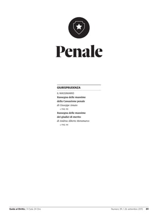 Penale
Guida al Diritto / Il Sole 24 Ore Numero 39 / 26 settembre 2015 89
GIURISPRUDENZA
IL MASSIMARIO
Rassegna delle massime
della Cassazione penale
di Giuseppe Amato
» PAG 90
Rassegna delle massime
dei giudici di merito
di Andrea Alberto Moramarco
» PAG 94
 