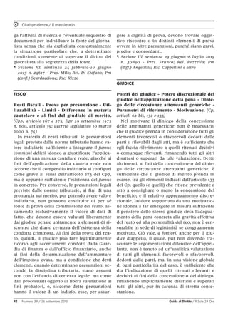 Giurisprudenza / Il massimario
92 Numero 39 / 26 settembre 2015 Guida al Diritto / Il Sole 24 Ore
ga l’attività di ricerca e l’eventuale sequestro di
documenti per individuare la fonte del giorna-
lista senza che sia esplicitata contestualmente
la situazione particolare che, a determinate
condizioni, consente di superare il diritto del
giornalista alla segretezza della fonte.
¶ Sezione VI, sentenza 24 febbraio-10 giugno
2015 n. 24617 - Pres. Milo; Rel. Di Stefano; Pm
(conf.) Scardaccione; Ric. Rizzo
FISCO
Reati fiscali - Prova per presunzione - Uti-
lizzabilità - Limiti - Differenze in materia
cautelare e ai fini del giudizio di merito.
(Cpp, articolo 187 e 273; Dpr 29 settembre 1973
n. 600, articolo 39; decreto legislativo 10 marzo
2000 n. 74)
In materia di reati tributari, le presunzioni
legali previste dalle norme tributarie hanno va-
lore indiziario sufficiente a integrare il fumus
commissi delicti idoneo a giustificare l’applica-
zione di una misura cautelare reale, giacché ai
fini dell’applicazione della cautela reale non
occorre che il compendio indiziario si configuri
come grave ai sensi dell’articolo 273 del Cpp,
ma è appunto sufficiente l’esistenza del fumus
in concreto. Per converso, le presunzioni legali
previste dalle norme tributarie, ai fini di una
pronuncia sul merito, pur potendo avere valore
indiziario, non possono costituire di per sé
fonte di prova della commissione del reato, as-
sumendo esclusivamente il valore di dati di
fatto, che devono essere valutati liberamente
dal giudice penale unitamente a elementi di ri-
scontro che diano certezza dell’esistenza della
condotta criminosa. Ai fini della prova del rea-
to, quindi, il giudice può fare legittimamente
ricorso agli accertamenti condotti dalla Guar-
dia di finanza o dall’ufficio finanziario, anche
ai fini della determinazione dell’ammontare
dell’imposta evasa, ma a condizione che detti
elementi, quando determinano presunzioni se-
condo la disciplina tributaria, siano assunti
non con l’efficacia di certezza legale, ma come
dati processuali oggetto di libera valutazione ai
fini probatori, e, siccome dette presunzioni
hanno il valore di un indizio, esse, per assur-
gere a dignità di prova, devono trovare ogget-
tivo riscontro o in distinti elementi di prova
ovvero in altre presunzioni, purché siano gravi,
precise e concordanti.
¶ Sezione III, sentenza 23 giugno-16 luglio 2015
n. 30890 - Pres. Franco; Rel. Pezzella; Pm
(diff.) Angelillis; Ric. Cappellini e altro
GIUDICE
Poteri del giudice - Potere discrezionale del
giudice nell’applicazione della pena - Dinie-
go delle circostanze attenuanti generiche -
Parametri di riferimento - Motivazione. (Cp,
articoli 62-bis, 132 e 133)
Nel motivare il diniego della concessione
delle attenuanti generiche non è necessario
che il giudice prenda in considerazione tutti gli
elementi favorevoli o sfavorevoli dedotti dalle
parti o rilevabili dagli atti, ma è sufficiente che
egli faccia riferimento a quelli ritenuti decisivi
o comunque rilevanti, rimanendo tutti gli altri
disattesi o superati da tale valutazione. Detto
altrimenti, ai fini della concessione o del dinie-
go delle circostanze attenuanti generiche, è
sufficiente che il giudice di merito prenda in
esame, tra gli elementi indicati dall’articolo 133
del Cp, quello (o quelli) che ritiene prevalente e
atto a consigliare o meno la concessione del
beneficio; e il relativo apprezzamento discre-
zionale, laddove supportato da una motivazio-
ne idonea a far emergere in misura sufficiente
il pensiero dello stesso giudice circa l’adegua-
mento della pena concreta alla gravità effettiva
del reato ed alla personalità del reo, non è cen-
surabile in sede di legittimità se congruamente
motivato. Ciò vale, a fortiori, anche per il giu-
dice d’appello, il quale, pur non dovendo tra-
scurare le argomentazioni difensive dell’appel-
lante, non è tenuto ad un’analitica valutazione
di tutti gli elementi, favorevoli o sfavorevoli,
dedotti dalle parti, ma, in una visione globale
di ogni particolarità del caso, è sufficiente che
dia l’indicazione di quelli ritenuti rilevanti e
decisivi ai fini della concessione o del diniego,
rimanendo implicitamente disattesi e superati
tutti gli altri, pur in carenza di stretta conte-
stazione.
 