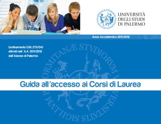 Anno Accademico 2011/2012


(ordinamento D.M. 270/04)
attivati nell’ A.A. 2011/2012
dall’Ateneo di Palermo




         Guida all’accesso ai Corsi di Laurea
 