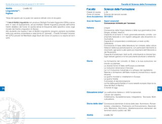 Guida all’accesso ai Corsi di Laurea A. A. 2011/2012                                                                                      Facoltà di Scienze della Formazione
     Abilità                Livello A2
     Linguistiche**:
                                                                                                   Facoltà              Scienze della Formazione
                                                                                                   Classe di Laurea L-39
     Inglese                                                                                       Corso di Laurea  Scienze del servizio sociale
                                                                                                   Anno Accademico 2011/2012
     *Area del sapere per la quale non saranno attivati corsi di recupero
                                                                                                   Area del Sapere      Saperi essenziali
     **Il test di Abilità Linguistiche non produce Obblighi Formativi Aggiuntivi (OFA) e serve,                         Conoscenze richieste per l’accesso
     solo in caso di superamento, ad accreditare l’abilità linguistica prevista dall’ordina-
     mento didattico del Corso di Laurea senza la frequenza dello speciﬁco corso orga-
                                                                                                   Italiano             Lingua:
     nizzato dal Centro Linguistico di Ateneo.
                                                                                                                        Conoscenza della lingua italiana e della sua grammatica (mor-
     Allo studente che supera il test di Abilità Linguistiche vengono pertanto accreditati,
                                                                                                                        fologia, sintassi, lessico).
     nella sua carriera universitaria e nella forma di “idoneità”, i Crediti Formativi Universi-
                                                                                                                        Capacità di scrivere in modo grammaticalmente corretto, con
     tari (CFU) previsti nel Manifesto degli Studi del Corso di Laurea a cui aspira ad iscri-
                                                                                                                        proprietà lessicale e con registro adeguato alla situazione co-
     versi.
                                                                                                                        municativa.
                                                                                                                        Capacità di comprendere e sintetizzare un testo scritto.
                                                                                                                        Letteratura:
                                                                                                                        Conoscenza di base della letteratura nel contesto della cultura
                                                                                                                        italiana e della sua periodizzazione, con particolare riferimento ai
                                                                                                                        movimenti, agli autori e alle opere più importanti dell’Ottocento e
                                                                                                                        del Novecento.
                                                                                                                        Capacità di analizzare i testi scritti, individuando le diverse tipo-
                                                                                                                        logie testuali (generi) e le loro peculiarità strutturali e stilistiche.

                                                                                                   Storia               La formazione del concetto di Stato e la sua evoluzione nel
                                                                                                                        mondo occidentale
                                                                                                                        Le diverse forme di Stato nell’Europa occidentale
                                                                                                                        Le rivoluzioni americana e francese
                                                                                                                        La I e II rivoluzione industriale e lo sviluppo del capitalismo
                                                                                                                        Nascita e formazione dell’Italia moderna (monarchica e repub-
                                                                                                                        blicana)
                                                                                                                        Le guerre mondiali e i totalitarismi in Europa
                                                                                                                        La guerra fredda
                                                                                                                        Il processo di decolonizzazione
                                                                                                                        La ﬁne della guerra fredda e il nuovo assetto europeo dopo la ca-
                                                                                                                        duta del Muro di Berlino
                                                                                                                        Il mondo di oggi
71                                                                                                                                                                                                 72
                                                                                                   Educazione civica* La costituzione italiana e i diritti fondamentali.
                                                                                                                        I doveri del cittadino.
                                                                                                                        Collettivismo, Socialdemocrazia, Integralismo, Teocrazia, Multi-
                                                                                                                        culturalismo.

                                                                                                   Storia delle idee* Conoscenze elementari di storia delle idee: Illuminismo, Roman-
                                                                                                                        ticismo, Liberalismo, Positivismo ed Evoluzionismo, Nazionali-
                                                                                                                        smo, Marxismo, Storicismo, Idealismooscenze elementari dei
                                                                                                                        fenomeni storico-politici del ‘900

                                                                                                   Abilità              Livello A2
 