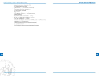 Guida all’accesso ai Corsi di Laurea A. A. 2011/2012                                    Facoltà di Scienze Politiche
                            L’assetto europeo nel secolo XVIII
                            La rivoluzione americana
                            L’Illuminismo e il movimento riformatore
                            Il processo di industrializzazione
                            La Rivoluzione francese
                            Napoleone
                            Il Congresso di Vienna e la Restaurazione
                            Il Risorgimento
                            Il problema delle nazionalità in Europa
                            La storia d’Italia dall’uniﬁcazione al 1948
                            L’età dei totalitarismi in Europa
                            I modelli di sviluppo economico nell’Ottocento e nel Novecento
                            Imperialismi e colonizzazioni
                            I rapporti internazionali e l’equilibrio europeo
                            Le guerre mondiali
                            Il Terzo Mondo: decolonizzazione e sottosviluppo




91                                                                                                                          92
 
