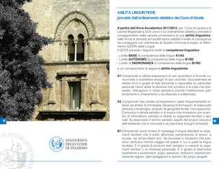 ABILITÀ LINGUISTICHE
     previste dall’ordinamento didattico dei Corsi di Studio

     A partire dall’Anno Accademico 2011/2012, per i Corsi di Laurea e di
     Laurea Magistrale a ciclo unico il cui ordinamento didattico prevede il
     conseguimento nella carriera universitaria di una abilità linguistica,
     nella forma di idoneità, le Facoltà hanno stabilito il livello di conoscenza
     da conseguire con riferimento al Quadro Comune Europeo di Riferi-
     mento (QCER) delle Lingue.
     Il QCER prevede i seguenti livelli di competenza linguistica:
     - Livello BASE di competenza delle lingue A1/A2
     - Livello AUTONOMO di competenza delle lingue B1/B2
     - Livello di PADRONANZA di competenza delle lingue B1/B2
     a cui corrispondono le seguenti abilità linguistiche:

     A1 Comprende e utilizza espressioni di uso quotidiano e formule co-
        muni tese a soddisfare bisogni di tipo concreto. Sa presentare se
        stesso ed è in grado di fare domande e rispondere su particolari
        personali (dove abita, le persone che conosce e le cose che pos-
        siede). Interagisce in modo semplice purché l’interlocutore parli
        lentamente e chiaramente e sia disposto a collaborare.

     A2 Comprende frasi isolate ed espressioni usate frequentemente re-
        lative ad ambiti di immediata rilevanza (informazioni di base sulla
        persona e la famiglia, acquisti, la geografia locale, l’occupazione).
        Comunica in attività semplici e di routine che richiedono uno scam-
        bio di informazioni semplici e dirette su argomenti familiari e abi-
17      tuali. Sa descrivere in termini semplici aspetti del proprio vissuto e 18
        dell'ambiente che lo circonda e sa esprimere bisogni immediati.

     B1 Comprende i punti chiave di messaggi in lingua standard su argo-
        menti familiari che è solito affrontare nell’ambiente di lavoro, a
        scuola, nel tempo libero ecc. Sa muoversi in situazioni che pos-
        sono verificarsi mentre viaggia nel paese in cui si parla la lingua
        studiata. È in grado di produrre testi semplici e coerenti su argo-
        menti familiari o di interesse personale. È in grado di descrivere
        esperienze e avvenimenti, sogni, speranze, ambizioni, esporre bre-
        vemente ragioni, dare spiegazioni e opinioni dei propri progetti.
 