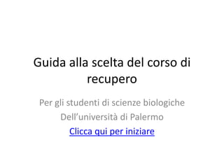 Guida alla scelta del corso di
          recupero
 Per gli studenti di scienze biologiche
      Dell’università di Palermo
          Clicca qui per iniziare
 