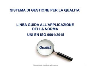 1
P.Buongiovanni: Consulenza & Formazione
SISTEMA DI GESTIONE PER LA QUALITA’
LINEA GUIDA ALL’APPLICAZIONE
DELLA NORMA
UNI EN ISO 9001:2015
Qualità
 