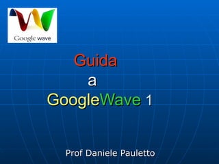 Guida     a     Google Wave   Prof Daniele Pauletto 