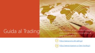 Guida al Trading Per saperne di più, visita la pagina
della nostra guida introduttiva ai
seguenti indirizzi:
http://www.corsi.di.trading.it
http://www.imparare-a-fare-trading.it
 