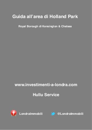 Guida all’area di Holland Park !
!
Royal Borough di Kensington & Chelsea

www.investimenti-a-londra.com!
!

Hullu Service

LondraImmobili

@LondraImmobili

 