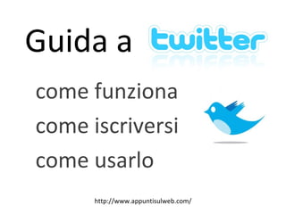 Guida a Twitter:  come funziona come iscriversi come usarlo http://www.appuntisulweb.com/ 