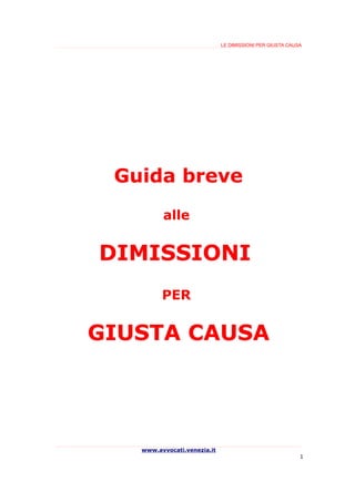 LE DIMISSIONI PER GIUSTA CAUSA




 Guida breve
         alle
         alle


DIMISSIONI
         PER


GIUSTA CAUSA




   www.avvocati.venezia.it
                                                          1
 