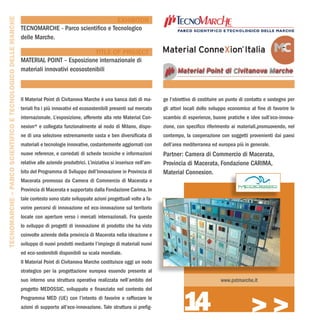 TECNOMARCHE – PARCO SCIENTIFICO E TECNOLOGICO DELLE MARCHE
                                                                                                 EXHIBITOR
                                                             TECNOMARCHE - Parco scientifico e Tecnologico
                                                             delle Marche.

                                                                                           TITLE OF PROJECT
                                                             MATERIAL POINT – Esposizione internazionale di
                                                             materiali innovativi ecosostenibili



                                                             Il Material Point di Civitanova Marche è una banca dati di ma-          ge l’obiettivo di costituire un punto di contatto e sostegno per
                                                             teriali fra i più innovativi ed ecosostenibili presenti sul mercato     gli attori locali dello sviluppo economico al fine di favorire lo
                                                             internazionale. L’esposizione, afferente alla rete Material Con-        scambio di esperienze, buone pratiche e idee sull’eco-innova-
                                                             nexion® e collegata funzionalmente al nodo di Milano, dispo-            zione, con specifico riferimento ai materiali,promuovendo, nel
                                                             ne di una selezione estremamente vasta e ben diversificata di           contempo, la cooperazione con soggetti provenienti dai paesi
                                                             materiali e tecnologie innovative, costantemente aggiornati con         dell’area mediterranea ed europea più in generale.
                                                             nuove referenze, e corredati di schede tecniche e informazioni          Partner: Camera di Commercio di Macerata,
                                                             relative alle aziende produttrici. L’iniziativa si inserisce nell’am-   Provincia di Macerata, Fondazione CARIMA,
                                                             bito del Programma di Sviluppo dell’Innovazione in Provincia di         Material Connexion.
                                                             Macerata promosso da Camera di Commercio di Macerata e
                                                             Provincia di Macerata e supportato dalla Fondazione Carima. In
                                                             tale contesto sono state sviluppate azioni progettuali volte a fa-
                                                             vorire percorsi di innovazione ed eco-innovazione sul territorio
                                                             locale con aperture verso i mercati internazionali. Fra queste
                                                             lo sviluppo di progetti di innovazione di prodotto che ha visto
                                                             coinvolte aziende della provincia di Macerata nella ideazione e
                                                             sviluppo di nuovi prodotti mediante l’impiego di materiali nuovi
                                                             ed eco-sostenibili disponibili su scala mondiale.
                                                             Il Material Point di Civitanova Marche costituisce oggi un nodo
                                                             strategico per la progettazione europea essendo presente al
                                                             suo interno una struttura operativa realizzata nell’ambito del                                      www.pstmarche.it




                                                                                                                                               14
                                                             progetto MEDOSSIC, sviluppato e finanziato nel contesto del
                                                             Programma MED (UE) con l’intento di favorire e rafforzare le
                                                             azioni di supporto all’eco-innovazione. Tale struttura si prefig-
                                                                                                                                                                                >>>
 