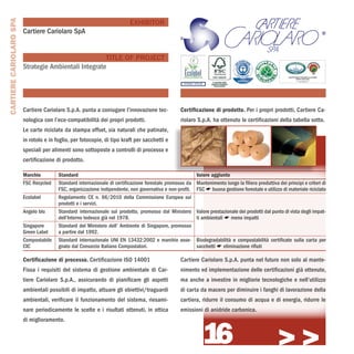 CARTIERE CARIOLARO SPA
                                                                          EXHIBITOR
                         Cartiere Cariolaro SpA                                                                                                                                                  ®
                                                                                                  ®


                                                       TITLE OF PROJECT
                         Strategie Ambientali Integrate
                                                                                                                                                             Licenza n° 015 026 022 P1266 2011
                                                                                                                                                                   Cartiere Cariolaro SPA




                         Cartiere Cariolaro S.p.A. punta a coniugare l’innovazione tec-           Certificazione di prodotto. Per i propri prodotti, Cartiere Ca-
                         nologica con l’eco-compatibilità dei propri prodotti.                    riolaro S.p.A. ha ottenuto le certificazioni della tabella sotto.
                         Le carte riciclate da stampa offset, sia naturali che patinate,
                         in rotolo e in foglio, per fotocopie, di tipo kraft per sacchetti e
                         speciali per alimenti sono sottoposte a controlli di processo e
                         certificazione di prodotto.

                         Marchio         Standard                                                          Valore aggiunto
                         FSC Recycled    Standard internazionale di certificazione forestale promosso da   Mantenimento lungo la filiera produttiva dei principi e criteri di
                                         FSC, organizzazione indipendente, non governativa e non-profit.   FSC * buona gestione forestale e utilizzo di materiale riciclato
                         Ecolabel        Regolamento CE n. 66/2010 della Commissione Europea sui
                                         prodotti e i servizi.
                         Angelo blu      Standard internazionale sul prodotto, promosso dal Ministero      Valore prestazionale dei prodotti dal punto di vista degli impat-
                                         dell’Interno tedesco già nel 1978.                                ti ambientali * meno impatti
                         Singapore       Standard del Ministero dell’ Ambiente di Singapore, promosso
                         Green Label     a partire dal 1992.
                         Compostabile    Standard internazionale UNI EN 13432:2002 e marchio asse-         Biodegradabilità e compostabilità certificate sulla carta per
                         CIC             gnato dal Consorzio Italiano Compostatori.                        sacchetti * eliminazione rifiuti

                         Certificazione di processo. Certificazione ISO 14001                     Cartiere Cariolaro S.p.A. punta nel futuro non solo al mante-
                         Fissa i requisiti del sistema di gestione ambientale di Car-             nimento ed implementazione delle certificazioni già ottenute,
                         tiere Cariolaro S.p.A., assicurando di pianificare gli aspetti           ma anche a investire in migliorie tecnologiche e nell’utilizzo
                         ambientali possibili di impatto, attuare gli obiettivi/traguardi         di carta da macero per diminuire i fanghi di lavorazione della
                         ambientali, verificare il funzionamento del sistema, riesami-            cartiera, ridurre il consumo di acqua e di energia, ridurre le
                         nare periodicamente le scelte e i risultati ottenuti, in ottica          emissioni di anidride carbonica.




                                                                                                              16
                         di miglioramento.


                                                                                                                                                    >>>
 