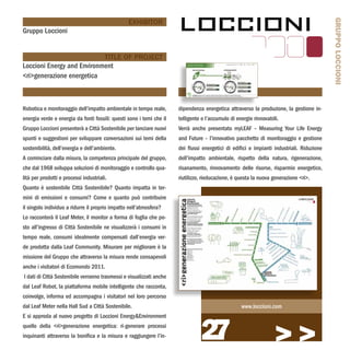 GRUPPO LOCCIONI
                                                  EXHIBITOR
Gruppo Loccioni


                            TITLE OF PROJECT
Loccioni Energy and Environment
<ri>generazione energetica



Robotica e monitoraggio dell’impatto ambientale in tempo reale,        dipendenza energetica attraverso la produzione, la gestione in-
energia verde e energia da fonti fossili: questi sono i temi che il    telligente e l’accumulo di energie rinnovabili.
Gruppo Loccioni presenterà a Città Sostenibile per lanciare nuovi      Verrà anche presentato myLEAF – Measuring Your Life Energy
spunti e suggestioni per sviluppare conversazioni sui temi della       and Future – l’innovativo pacchetto di monitoraggio e gestione
sostenibilità, dell’energia e dell’ambiente.                           dei flussi energetici di edifici e impianti industriali. Riduzione
A cominciare dalla misura, la competenza principale del gruppo,        dell’impatto ambientale, rispetto della natura, rigenerazione,
che dal 1968 sviluppa soluzioni di monitoraggio e controllo qua-       risanamento, rinnovamento delle risorse, risparmio energetico,
lità per prodotti e processi industriali.                              riutilizzo, rieducazione, è questa la nuova generazione <ri>.
Quanto è sostenibile Città Sostenibile? Quanto impatta in ter-
mini di emissioni e consumi? Come e quanto può contribuire
il singolo individuo a ridurre il proprio impatto nell’atmosfera?
Lo racconterà il Leaf Meter, il monitor a forma di foglia che po-
sto all’ingresso di Città Sostenibile ne visualizzerà i consumi in
tempo reale, consumi idealmente compensati dall’energia ver-
de prodotta dalla Leaf Community. Misurare per migliorare è la
missione del Gruppo che attraverso la misura rende consapevoli
anche i visitatori di Ecomondo 2011.
 I dati di Città Sostenibile verranno trasmessi e visualizzati anche
dal Leaf Robot, la piattaforma mobile intelligente che racconta,
coinvolge, informa ed accompagna i visitatori nel loro percorso
dal Leaf Meter nella Hall Sud a Città Sostenibile.                                                  www.loccioni.com




                                                                                 27
E si approda al nuovo progetto di Loccioni Energy&Environment
quello della <ri>generazione energetica: ri-generare processi
inquinanti attraverso la bonifica e la misura e raggiungere l’in-
                                                                                                                   >>>
 