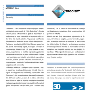 VITROCISET S.p.A.
                                                                     EXHIBITOR
                    VITROCISET S.p.A.


                                                          TITLE OF PROJECT
                    BetterCity




                    “BetterCity” è l’idea-progetto che Vitrociset propone alle Am-         commerciali), e di un sistema di indirizzamento ai parcheggi
                    ministrazioni come modello di “Città Sostenibile”, offrendo            e di localizzazione/segnalazione delle persone anziane del
                    soluzioni, servizi e funzionalità in grado di massimizzare e           quartiere in difficoltà.
                    rendere utile ed unica l’esperienza dei principali attori/fru-         Anche la rete wifi mesh, realizzata nel centro storico di Ve-
                    itori delle città (turisti, cittadini, “city users”), amplificando     nezia, nell’ambito del progetto //venice>connected, rappre-
                    positivamente la percezione del loro sistema metropolitano.            senta un esempio innovativo e sostenibile di realizzazione
                    Piattaforme tecnologiche (WiFi, Digital Signage, sistemi on            che abilita i milioni di visitatori e la cittadinanza veneziana
                    the ground, internet degli oggetti, mashup) e paradigmi di             all’accesso pubblico in mobilità ad internet ed ai servizi in
                    comunicazione innovativi (web 2.0, social network) si com-             banda larga resi disponibili mediante una rete completa (fi-
                    binano, supportati da un modello organizzativo/gestionale              bra ottica e WiFi) di grandi dimensioni, che adotta soluzioni
                    sostenibile e collaborativo in grado di valorizzare la città ed        impiantistiche e di mimesi degli apparati al fine di minimiz-
                    i suoi utenti, siano essi cittadini, turisti, talenti, imprenditori,   zarne l’impatto estetico.
                    ricercatori, studenti, operatori culturali e amministrazioni, fa-
                    cendo sistema e stimolando l’intelligenza collettiva e la par-
                    tecipazione della community.
                    Un esempio di tutto ciò è il progetto Borgo Cappuccini - Piaz-         “BetterCity” is the idea/project that Vitrociset presents to
                    za Mazzini che si colloca all’interno del P.I.U.S.S. (Piani In-        authorities as a model of a “Sustainable City”, offering solu-
                    tegrati di Sviluppo Urbano Sostenibile) “Livorno città delle           tions, services and functions to help the main stakeholders/
                    Opportunità” che, successivamente alla riqualificazione edi-           users (tourists, citizens, city users) get the most out of their
                    lizia dell’intero quartiere, si doterà di un sistema informativo       city, making it as unique and useful an experience as possi-
                    multi-accesso in grado di integrare informazioni dinamiche




                                                                                                     30
                    (dati parcheggi, bollettini meteo, info stradali) e informazioni
                    gestite manualmente (info sul centro, orari e contatti, news

                                                                                                                                     >>>
 