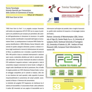 TREVISO TECNOLOGIA
                                                   EXHIBITOR
Treviso Tecnologia
Azienda Speciale per l’Innovazione
della Camera di Commercio di Treviso
                             TITLE OF PROJECT
RFID from Farm to Fork




“RFID from Farm to Fork” è un progetto europeo finanziato                informazioni sull’origine dei prodotti, date e luoghi di lavorazio-
nell’ambito del programma CIP ICT PSP con lo scopo di predi-             ne, grafici sulle condizioni di trasporto e di stoccaggio (catena
sporre una piattaforma pan-europea per permettere alle azien-            del freddo).
de dell’agroalimentare di dimostrare la sicurezza e la qualità           Partner: University of Wolverhampton (GB), Univer-
dei loro prodotti, identificabili e tracciabili dall’origine al consu-   sity of Vigo (E), Santer Reply S.p.a. (I), University of
matore finale. La predisposizione di soluzioni RFID (Radio Fre-          Ljubjana (SLO), Techincal University of Cartagena
quency Identification) e WSN (Wireless Sensor Network) nelle             (E), University of Salento (I), IFR . Institue of Food
aziende di quattro categorie alimentari, porterà a valutare il ri-       Research (GB), European Food Information Re-
torno degli investimenti in termini di ottimizzazione dei processi       source (B)
di filiera. La piattaforma non è vincolata a specifici fornitori di
SW e HW poiché si basa su standard internazionali e soluzioni
open source, rendendola attrattiva per tutte le aziende poten-
ziali utilizzatrici. Nei processi interessati dal pilota la soluzione
F2F sostituisce il supporto cartaceo: i valori generati e i dati di
sensoristica vengono comunicati al server locale e collegati ai
singoli codici identificativi dei lotti di produzione, fino al livello
di singolo prodotto con l’EPC (Electronic Product Code). La leva
di vantaggio competitivo per le aziende si traduce, oltre che
in una riduzione dei costi operativi, nella capacità di provare
inequivocabilmente la provenienza dei propri prodotti, accre-
                                                                                                       info@rfid-f2f.eu
scendo la fiducia e l’interesse del consumatore.
                                                                                                       www.rfid-f2f.eu



                                                                                   33
Le etichette del progetto F2F fungeranno da interfaccia tra il
sistema di tracciabilità e il consumatore finale: sulla confezione
il codice QR rimanderà ad una pagina di tracciabilità con le
                                                                                                                     >>>
 