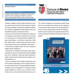 COMUNE DI RIMINI
                                                                     EXHIBITOR
                   Comune di Rimini


                                                         TITLE OF PROJECT
                   Il Progetto Europeo ENGAGE: la Campagna di Comunicazione
                   degli Enti Locali per coinvolgere i cittadini ed i portatori
                   d’interessi negli obiettivi di riduzione delle emissioni di CO2



                   Il Progetto si prefigge di rendere il Patto dei Sindaci per la ridu-   75%. Leader del progetto sarà l’associazione europea Energy
                   zione delle emissioni di CO2 nelle città (Covenant of Mayors)          Cities che sarà coadiuvata come partner tecnico, dall’agenzia
                   un successo soprattutto a livello locale coinvolgendo stakehol-        di comunicazione inglese Futerra, che ha già sperimentato ne-
                   der e cittadini nel raggiungimento degli obiettivi europei sulla       gli anni scorso un’analoga iniziativa nella città di Heidelberg.
                   sostenibilità energetica e la protezione del clima.                    A livello nazionale il progetto sarà supportato direttamente dal-
                   Lo strumento che sarà utilizzato dal progetto sarà costituito da       la Direzione Generale del Ministero dell’Ambiente negli eventi
                   una campagna di comunicazione partecipata che sarà avviata             pubblici.
                   in 12 città pioniere, fra cui Rimini, Helsinki, Heidelberg, Pam-
                   plona, Liegi, Newcastle e sarà diffuso su larga scala a livello
                   delle singole nazioni e quindi europeo grazie alla successiva
                   fase di disseminazione con una campagna a livello europeo.
                   Le città partner del progetto durante i 30 mesi di sviluppo del
                   progetto dovranno impegnarsi a:
                   - Implementare la campagna PR partecipata (pilot phase) -
                   Condividere coi partner le esperienze locali (European ENGAGE
                   Users’ Club) - Monitorare e valutare gli impatti (stakeholder e
                   cittadini coinvolti, riduzioni di CO2, risparmio energetico, rinno-
                   vabili installate, ecc.);
                   - Giocare un importante ruolo di esempio a livello locale, nazio-
                   nale ed europeo (organizzazione di eventi a livello nazionale, vi-
                   site studio di altre comunita’ (“European ENGAGE Campaign”).                                     www.comune.rimini.it




                                                                                                      46
                   Il Progetto fa parte del programma di finanziamenti europei
                   Energia Intelligente per l’Europa ed ha un budget di circa 2
                   milioni di euro e sarà co-finanziato dall’Unione Europea per il
                                                                                                                                      >>>
 