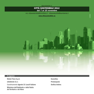 Appuntamento a:
                                         CITTÀ SOSTENIBILE 2012
                                            dal 7 al 10 novembre
                          info: cittasostenibile@riminifiera.it - cittasostenibile@eambiente.it
                                               www.cittasostenibile.eu




Si ringraziano

Rimini Fiera S.p.A.                                               Eurocities
eAmbiente S.r.l.                                                  Promospazio
Coordinamento Agende 21 Locali Italiane                           Grafica Andros
Ministero dell’Ambiente e della Tutela
del Territorio e del Mare
 