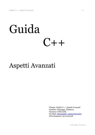 Guida C++: Aspetti Avanzati                                         <1>




Guida
                              C++
Aspetti Avanzati




                              #Name: Guida C++: Aspetti Avanzati
                              #Author: Giuseppe_N3mes1s
                              #Licence: GNU/GPL
                              #E-Mail: dottorjekill_mister@tiscali.it
                              #Development: 30/12/2008



                                                      ./Giuseppe_N3mes1s
 