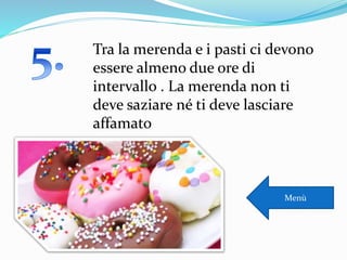 Tra la merenda e i pasti ci devono
essere almeno due ore di
intervallo . La merenda non ti
deve saziare né ti deve lasciare
affamato
Menù
 